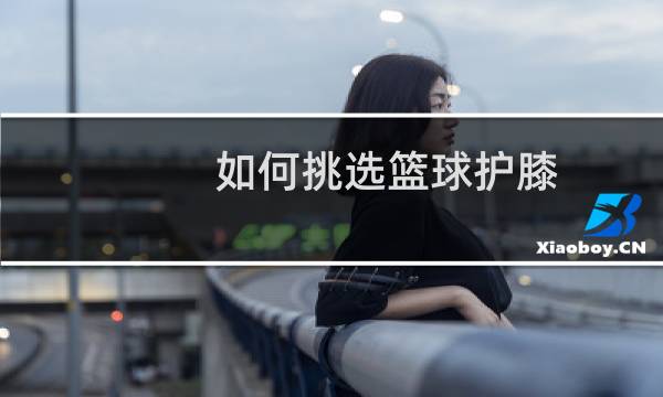 如何挑选篮球护膝图片