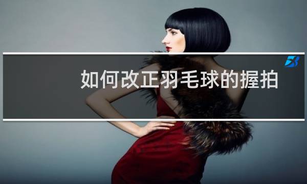 如何改正羽毛球的握拍图片