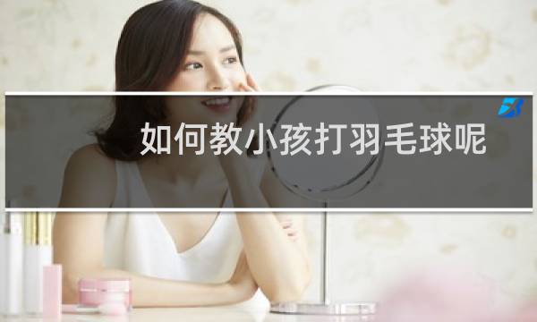 如何教小孩打羽毛球呢图片