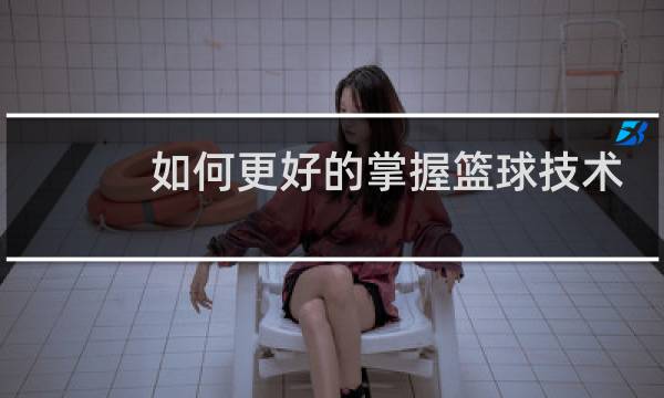 如何更好的掌握篮球技术图片