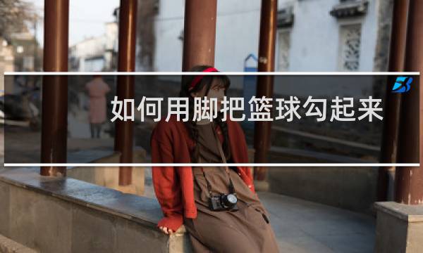 如何用脚把篮球勾起来图片