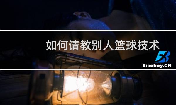 如何请教别人篮球技术图片