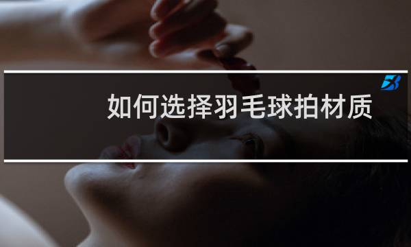 如何选择羽毛球拍材质图片