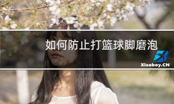 如何防止打篮球脚磨泡图片