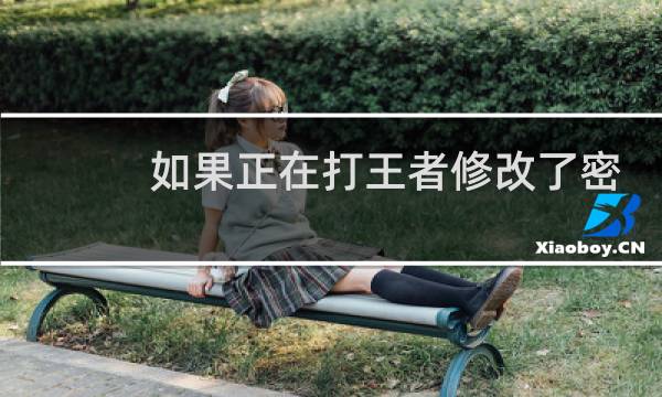 如果正在打王者修改了密码会怎么样图片