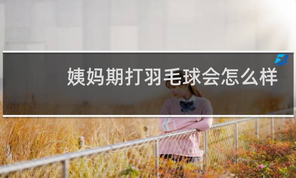 姨妈期打羽毛球会怎么样图片