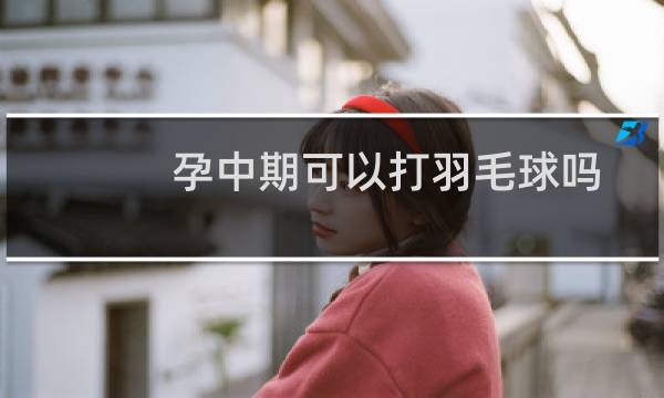 孕中期可以打羽毛球吗图片