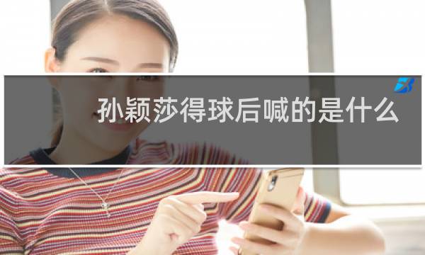 孙颖莎得球后喊的是什么图片
