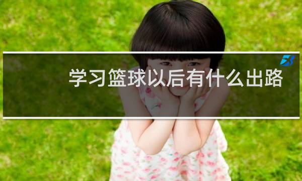 学习篮球以后有什么出路图片
