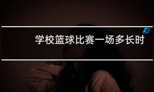 学校篮球比赛一场多长时间图片