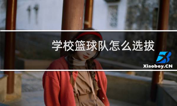 学校篮球队怎么选拔图片
