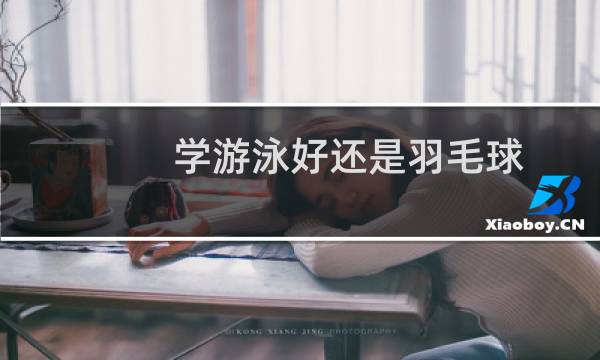学游泳好还是羽毛球图片