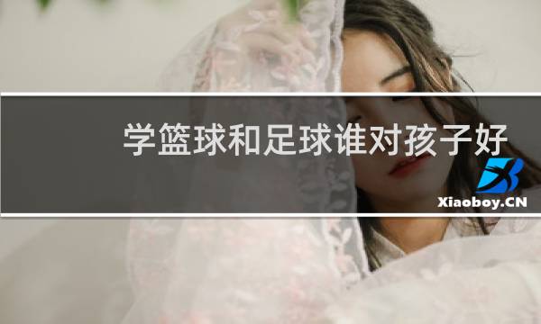 学篮球和足球谁对孩子好一些图片