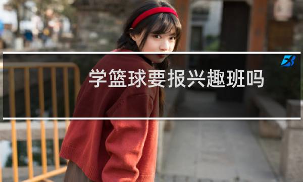 学篮球要报兴趣班吗图片