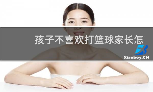 孩子不喜欢打篮球家长怎么做图片