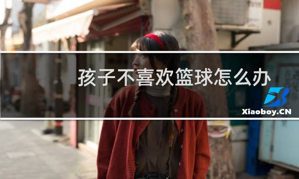 孩子不喜欢篮球怎么办图片