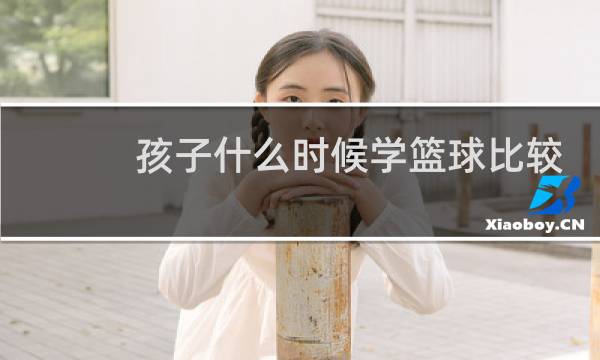 孩子什么时候学篮球比较好图片
