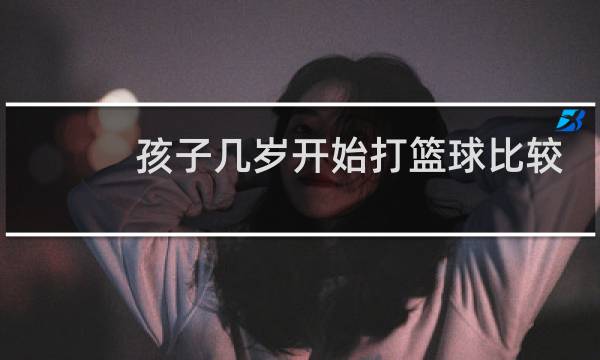 孩子几岁开始打篮球比较好图片