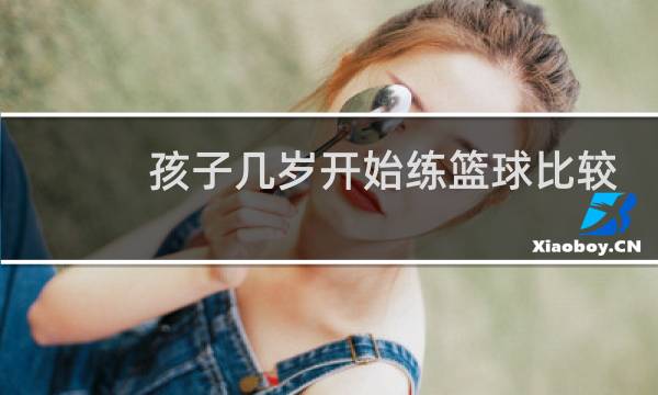 孩子几岁开始练篮球比较好图片