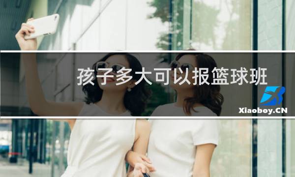 孩子多大可以报篮球班图片