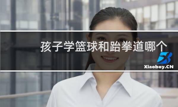 孩子学篮球和跆拳道哪个好点图片