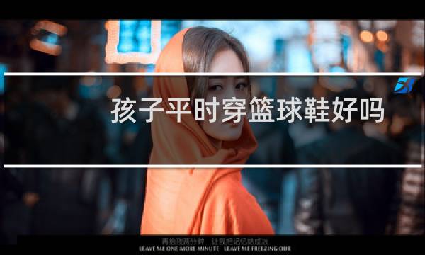 孩子平时穿篮球鞋好吗图片