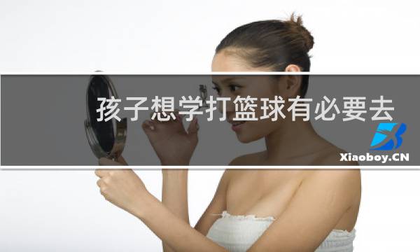 孩子想学打篮球有必要去报培训班吗图片