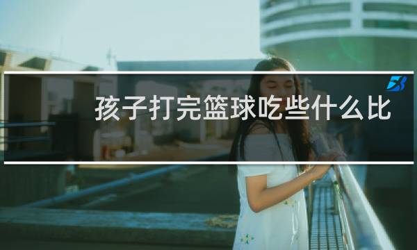 孩子打完篮球吃些什么比较好图片