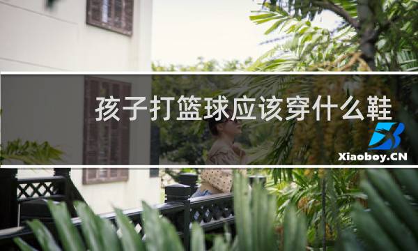 孩子打篮球应该穿什么鞋图片