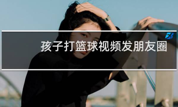 孩子打篮球视频发朋友圈怎么说图片