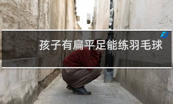 孩子有扁平足能练羽毛球吗图片