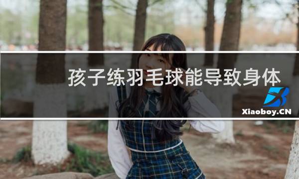 孩子练羽毛球能导致身体变形吗图片