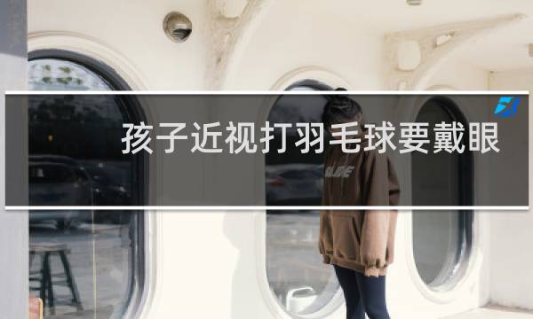 孩子近视打羽毛球要戴眼镜吗图片