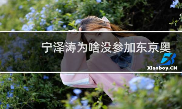 宁泽涛为啥没参加东京奥运会图片