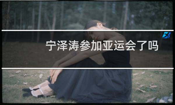 宁泽涛参加亚运会了吗图片