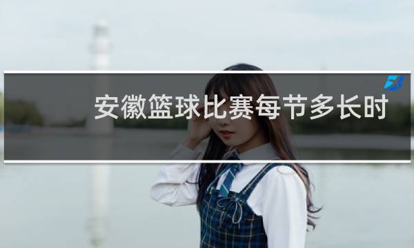 安徽篮球比赛每节多长时间图片