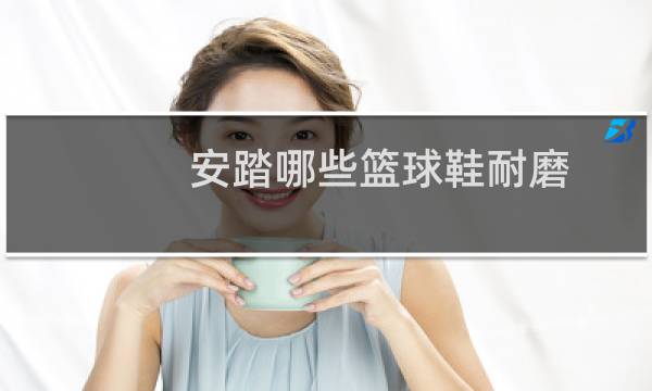 安踏哪些篮球鞋耐磨图片