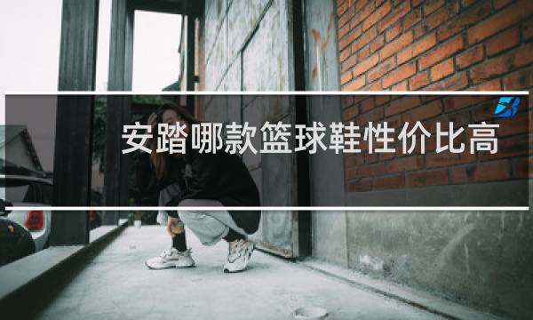 安踏哪款篮球鞋性价比高图片