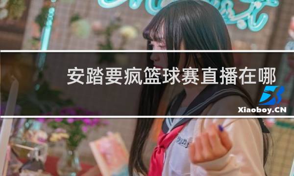 安踏要疯篮球赛直播在哪里看图片