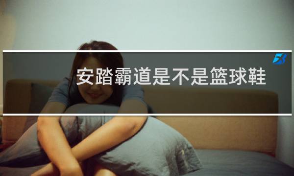 安踏霸道是不是篮球鞋图片