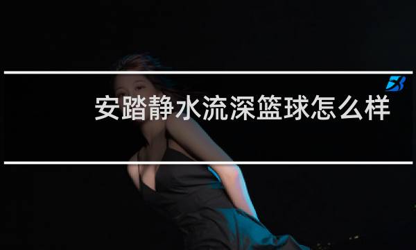 安踏静水流深篮球怎么样图片