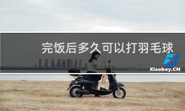 完饭后多久可以打羽毛球图片