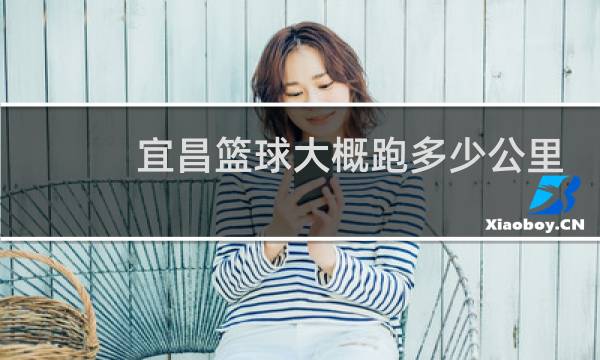 宜昌篮球大概跑多少公里图片