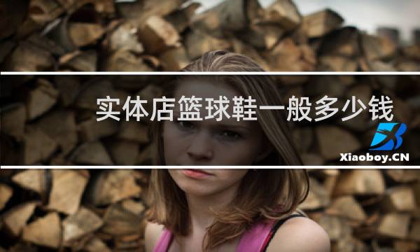 实体店篮球鞋一般多少钱图片