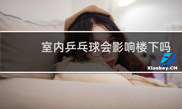 室内乒乓球会影响楼下吗图片