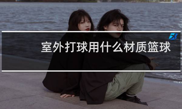 室外打球用什么材质篮球好图片