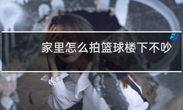 家里怎么拍篮球楼下不吵图片