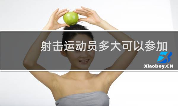 射击运动员多大可以参加奥运会图片