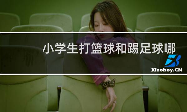 小学生打篮球和踢足球哪个好图片