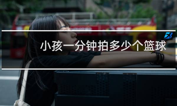 小孩一分钟拍多少个篮球图片